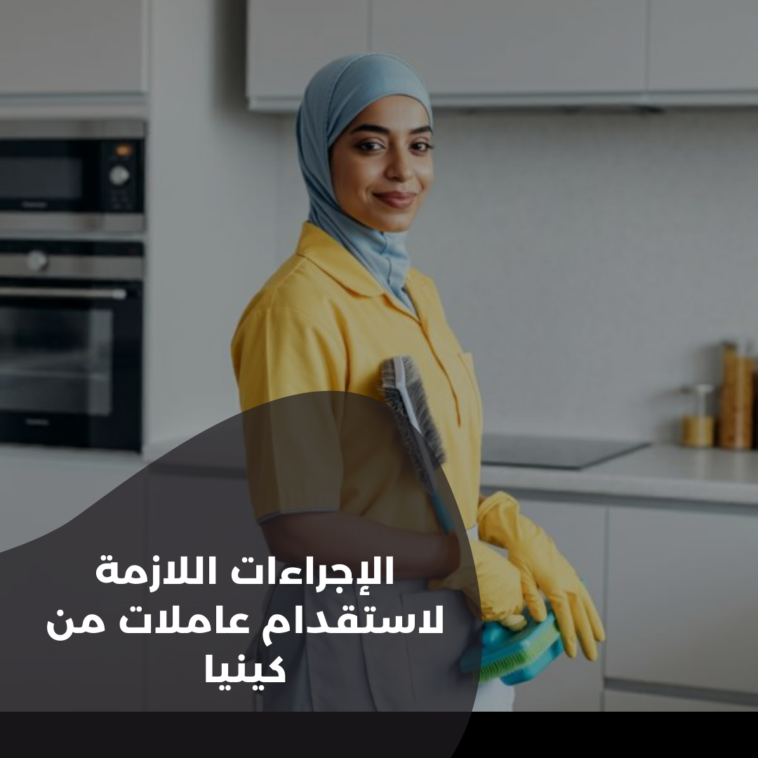 الإجراءات اللازمة لاستقدام عاملات من كينيا