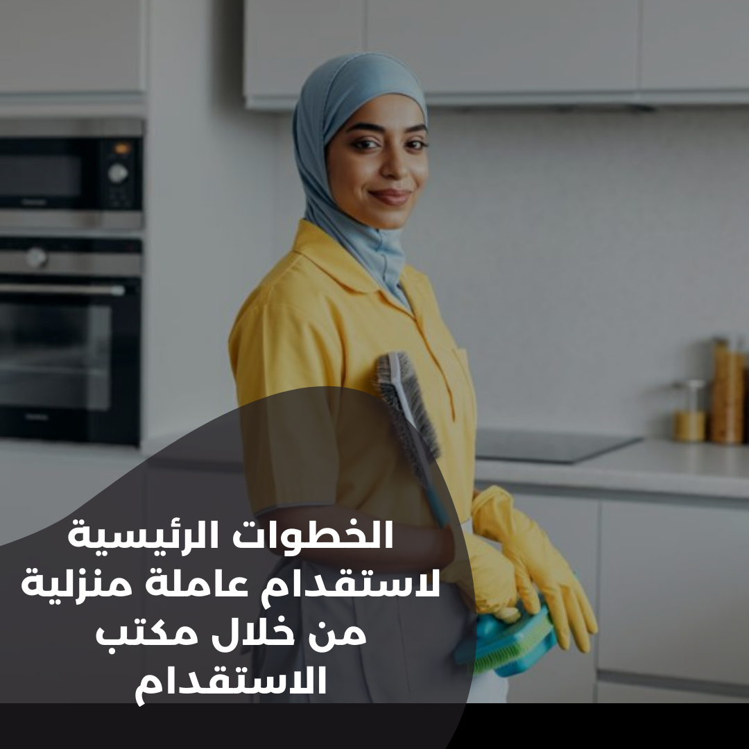 الخطوات الرئيسية لاستقدام عاملة منزلية من خلال مكتب الاستقدام