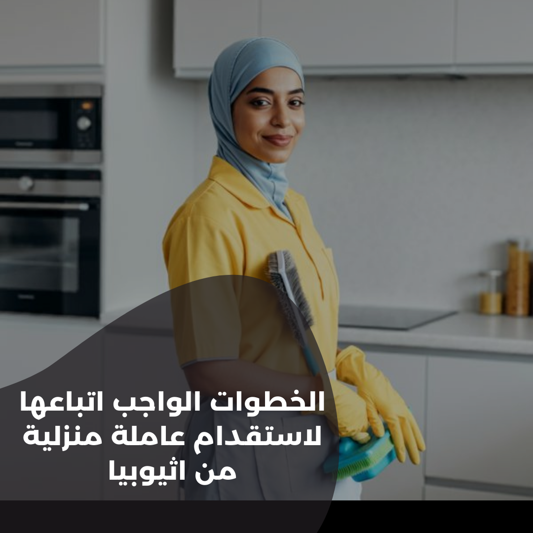 الخطوات الواجب اتباعها لاستقدام عاملة منزلية من اثيوبيا