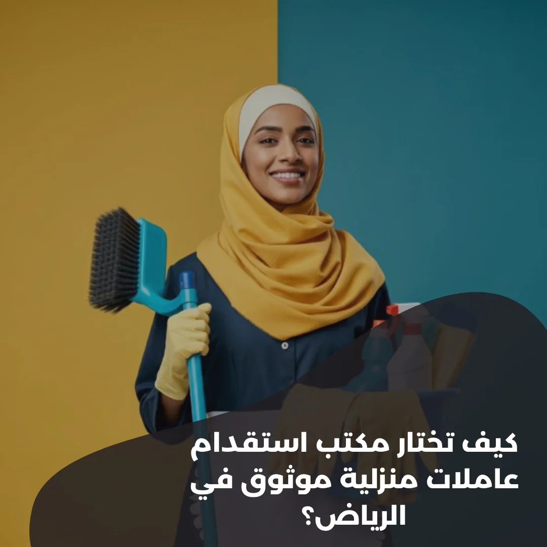 كيف تختار مكتب استقدام عاملات منزلية موثوق في الرياض؟