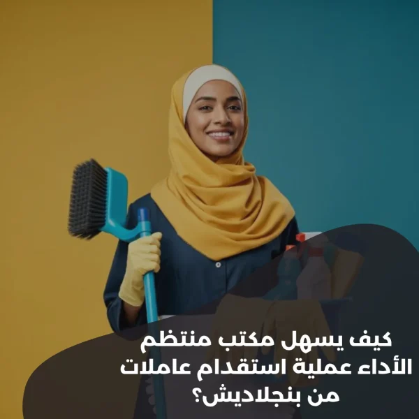 كيف يسهل مكتب منتظم الأداء عملية استقدام عاملات من بنجلاديش؟